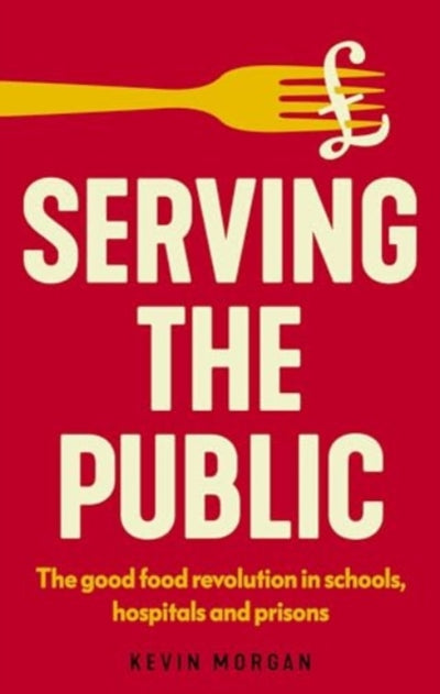 Serving the Public: The Good Food Revolution in Schools, Hospitals and Prisons - Kevin Morgan