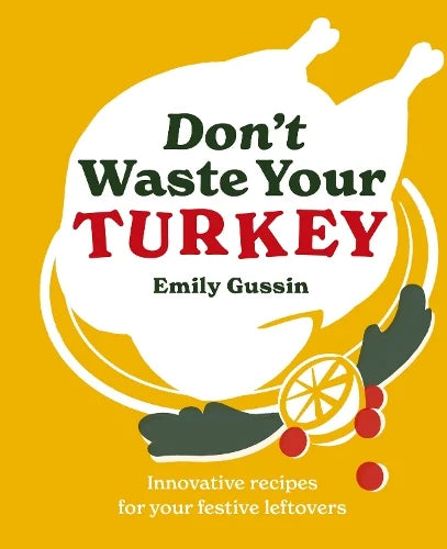 Don't Waste Your Turkey: Innovative Recipes for Your Festive Leftovers - Emily Gussin