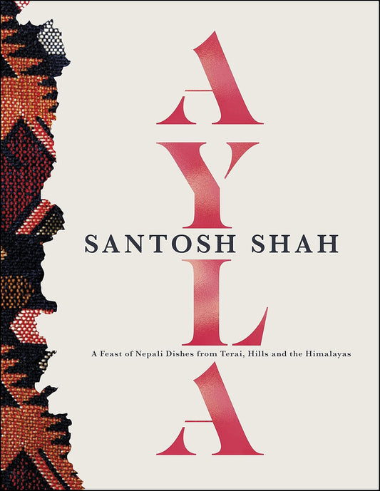 Ayla: a Feast of Nepali Dishes from Terai, Hills and the Himalayas - Santosh Shah