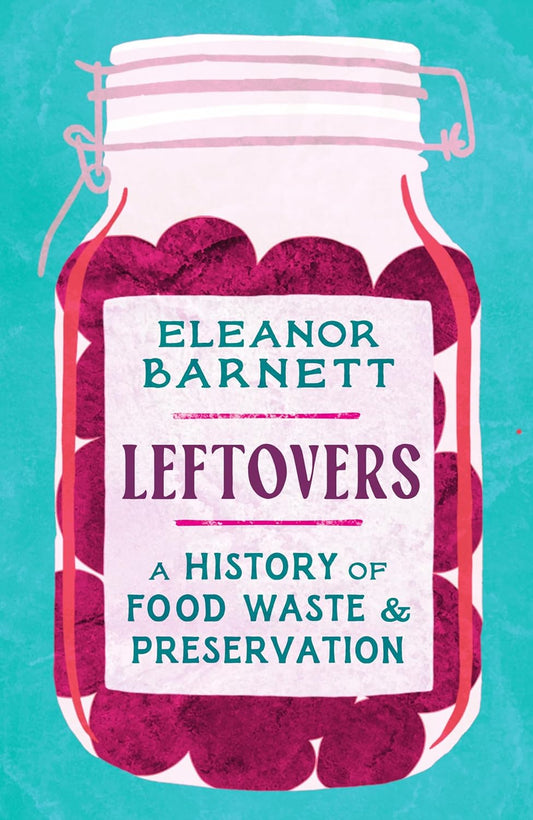 Leftovers: A History of Food Waste & Preservation - Eleanor Barnett